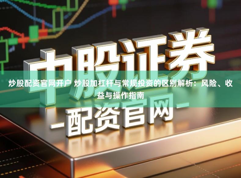 炒股配资官网开户 炒股加杠杆与常规投资的区别解析:风险、收益与操作指南