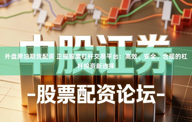 外盘原油期货配资 正规股票杠杆交易平台:高效、安全、合规的杠杆投资新选择
