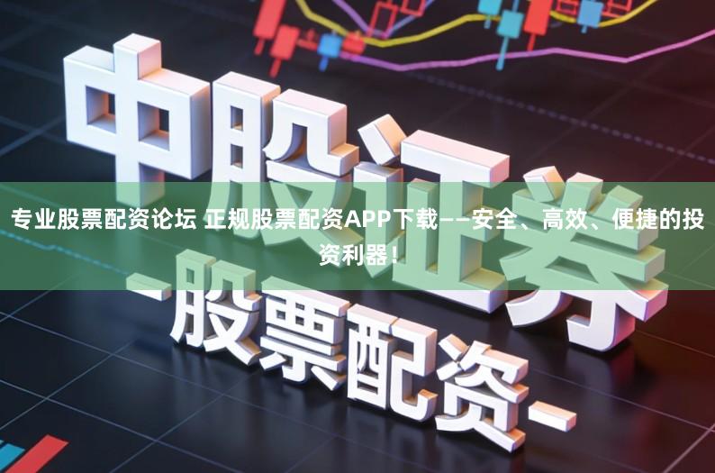 专业股票配资论坛 正规股票配资APP下载——安全、高效、便捷的投资利器！