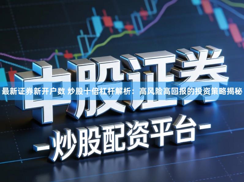 最新证券新开户数 炒股十倍杠杆解析:高风险高回报的投资策略揭秘