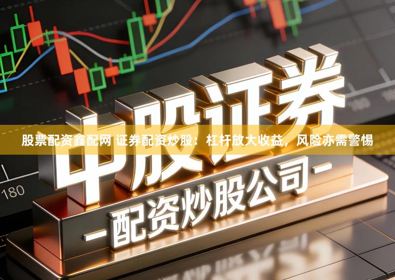 股票配资鑫配网 证券配资炒股：杠杆放大收益，风险亦需警惕