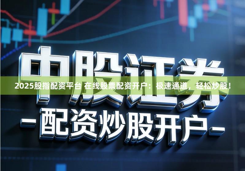 2025股指配资平台 在线股票配资开户：极速通道，轻松炒股！