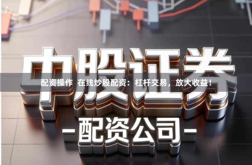 配资操作 在线炒股配资:杠杆交易,放大收益!