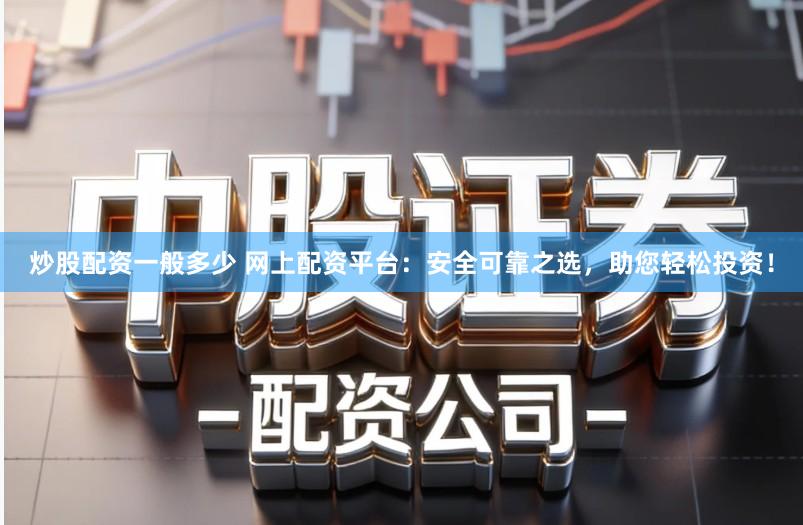 炒股配资一般多少 网上配资平台：安全可靠之选，助您轻松投资！