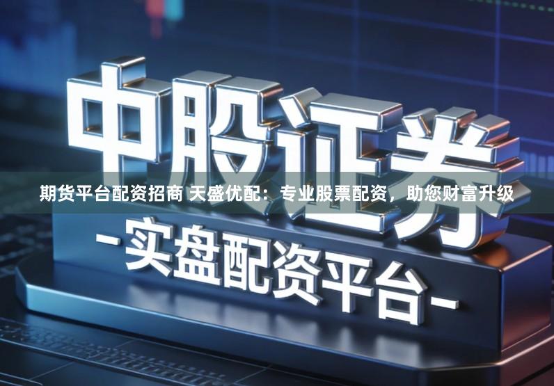 期货平台配资招商 天盛优配:专业股票配资,助您财富升级