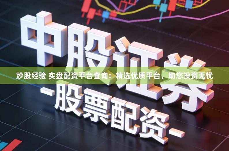 炒股经验 实盘配资平台查询:精选优质平台,助您投资无忧