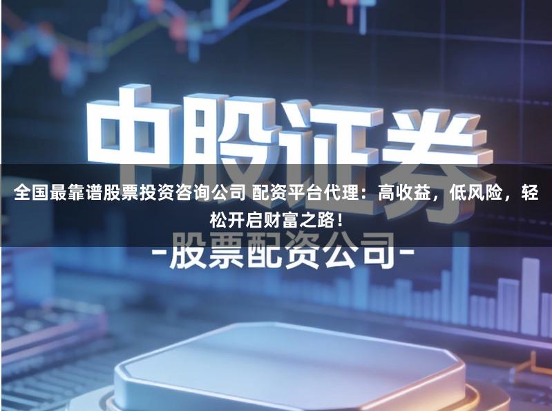 全国最靠谱股票投资咨询公司 配资平台代理:高收益,低风险,轻松开启财富之路!