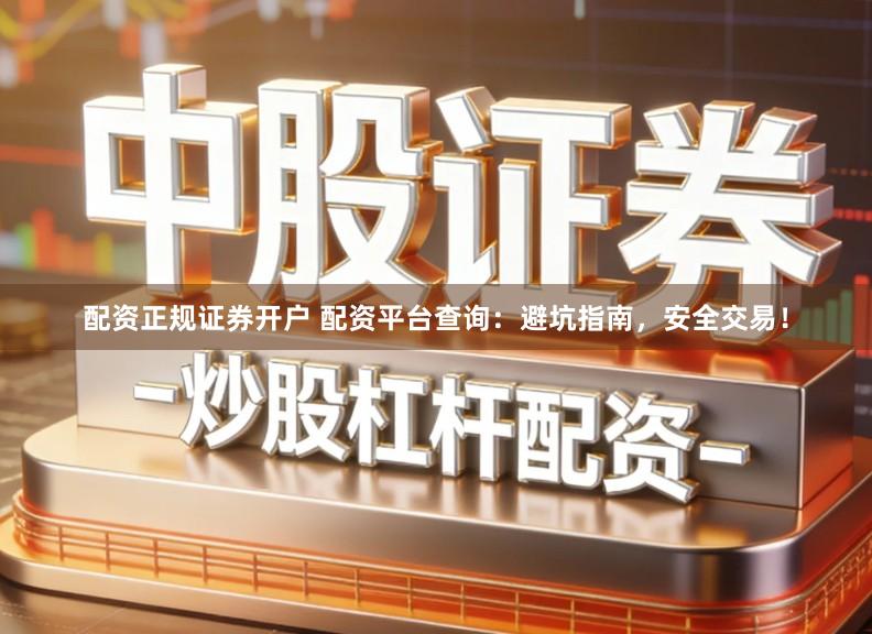 配资正规证券开户 配资平台查询：避坑指南，安全交易！