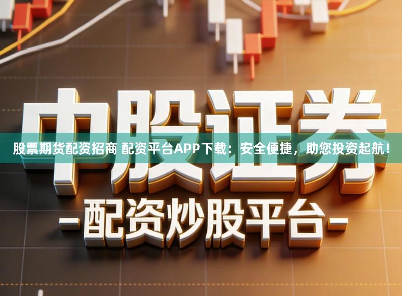 股票期货配资招商 配资平台APP下载:安全便捷,助您投资起航!