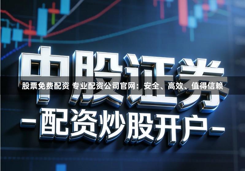 股票免费配资 专业配资公司官网：安全、高效、值得信赖