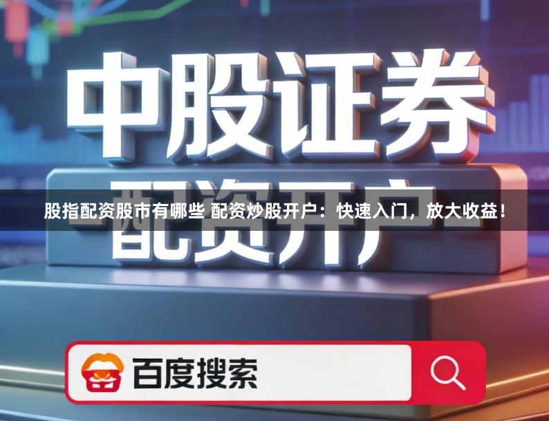 股指配资股市有哪些 配资炒股开户：快速入门，放大收益！