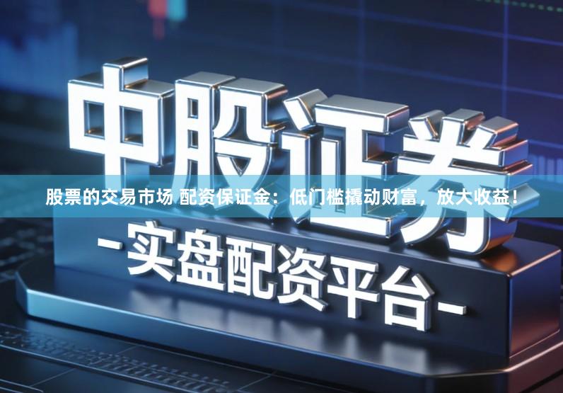 股票的交易市场 配资保证金:低门槛撬动财富,放大收益!
