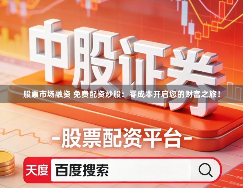 股票市场融资 免费配资炒股：零成本开启您的财富之旅！