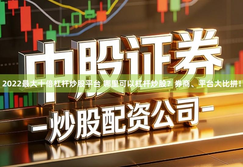 2022最大十倍杠杆炒股平台 哪里可以杠杆炒股?券商、平台大比拼!
