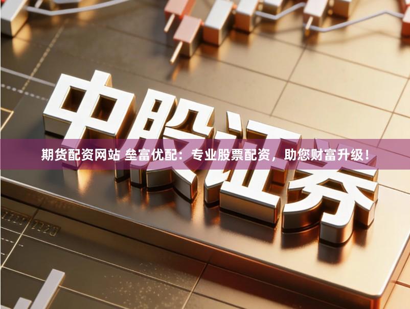 期货配资网站 垒富优配：专业股票配资，助您财富升级！