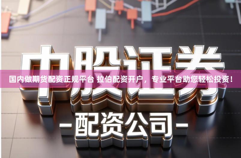 国内做期货配资正规平台 拉伯配资开户，专业平台助您轻松投资！