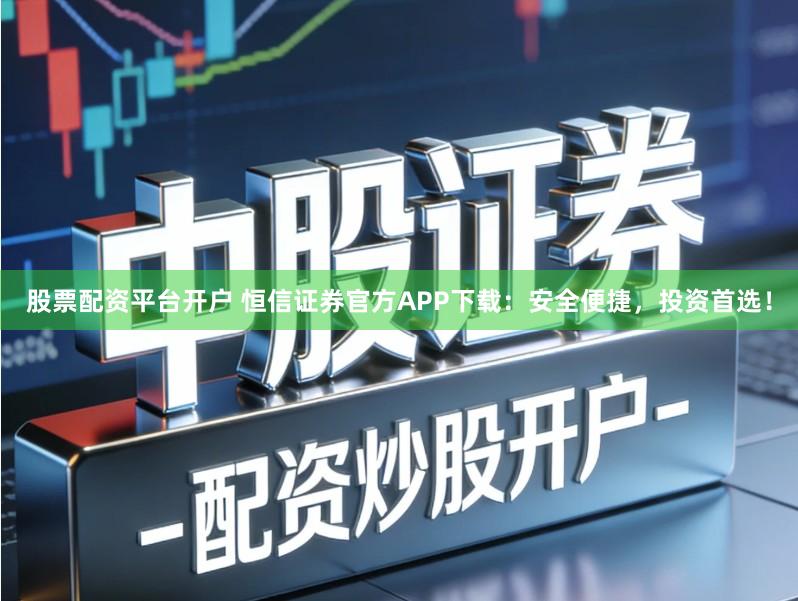 股票配资平台开户 恒信证券官方APP下载：安全便捷，投资首选！