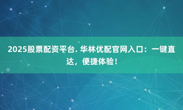 2025股票配资平台. 华林优配官网入口：一键直达，便捷体验！