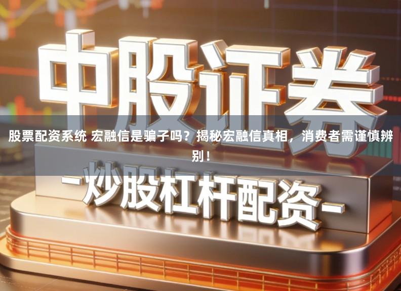 股票配资系统 宏融信是骗子吗？揭秘宏融信真相，消费者需谨慎辨别！