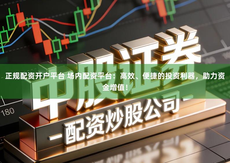 正规配资开户平台 场内配资平台：高效、便捷的投资利器，助力资金增值！