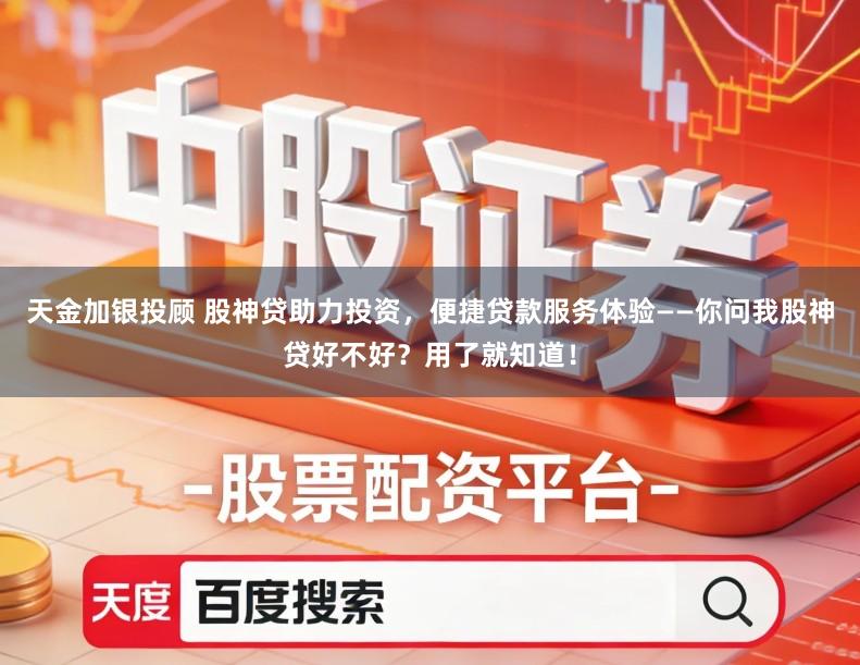 天金加银投顾 股神贷助力投资,便捷贷款服务体验——你问我股神贷好不好?用了就知道!