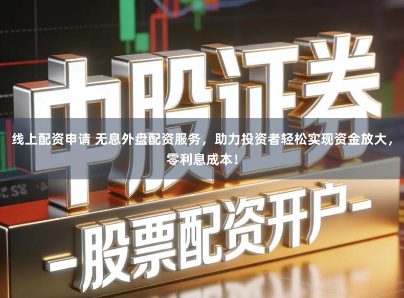 线上配资申请 无息外盘配资服务，助力投资者轻松实现资金放大，零利息成本！
