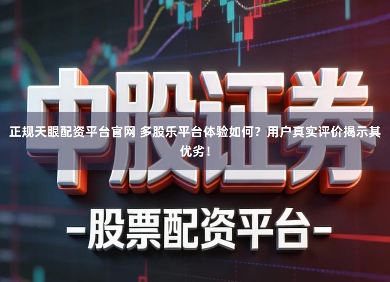 正规天眼配资平台官网 多股乐平台体验如何？用户真实评价揭示其优劣！