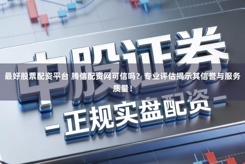 最好股票配资平台 腾信配资网可信吗？专业评估揭示其信誉与服务质量！