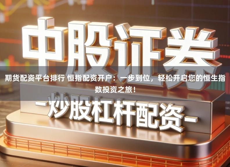 期货配资平台排行 恒指配资开户：一步到位，轻松开启您的恒生指数投资之旅！