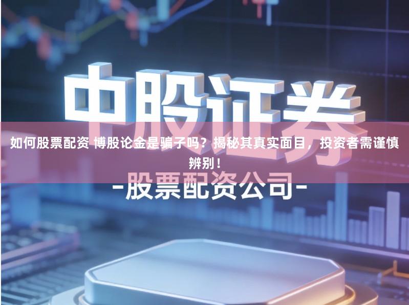 如何股票配资 博股论金是骗子吗?揭秘其真实面目,投资者需谨慎辨别!