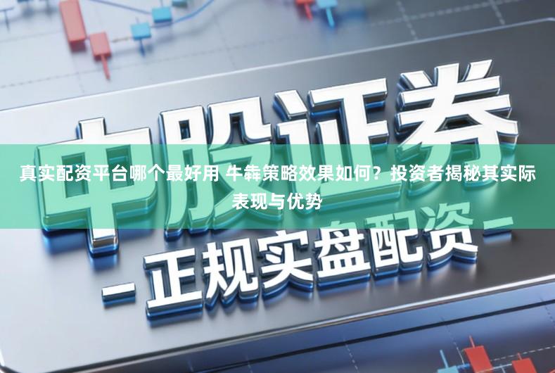 真实配资平台哪个最好用 牛犇策略效果如何？投资者揭秘其实际表现与优势