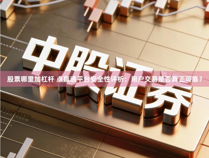 股票哪里加杠杆 点嬴通平台安全性评析：用户交易是否真正可靠？