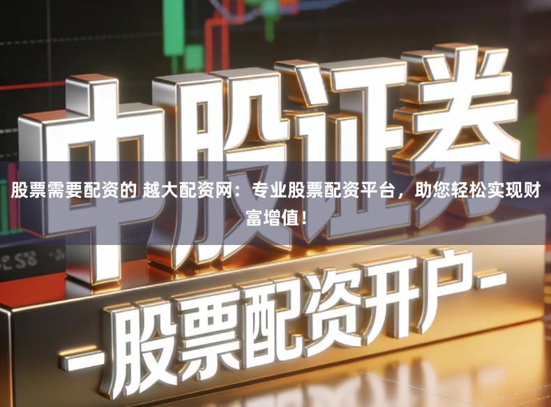 股票需要配资的 越大配资网：专业股票配资平台，助您轻松实现财富增值！