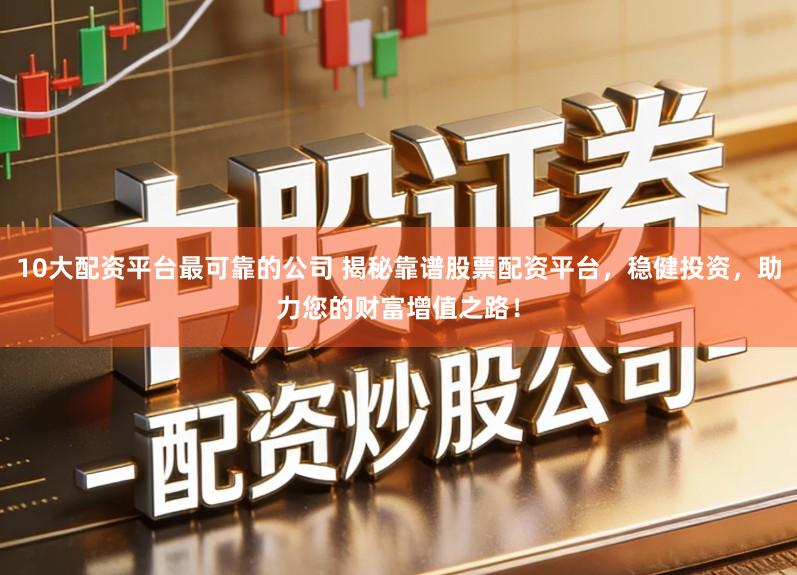 10大配资平台最可靠的公司 揭秘靠谱股票配资平台,稳健投资,助力您的财富增值之路!