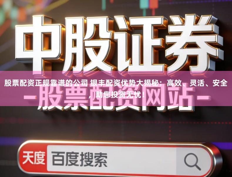 股票配资正规靠谱的公司 银丰配资优势大揭秘：高效、灵活、安全，助您投资无忧！