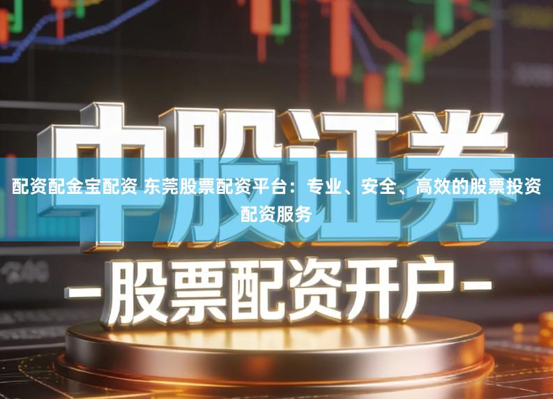 配资配金宝配资 东莞股票配资平台：专业、安全、高效的股票投资配资服务