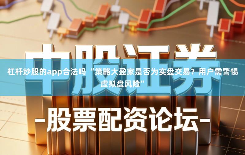 杠杆炒股的app合法吗 “策略大盈家是否为实盘交易？用户需警惕虚拟盘风险”