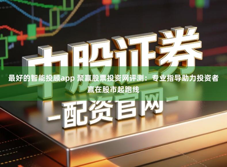 最好的智能投顾app 聚赢股票投资网评测：专业指导助力投资者赢在股市起跑线