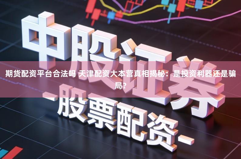 期货配资平台合法吗 天津配资大本营真相揭秘:是投资利器还是骗局?