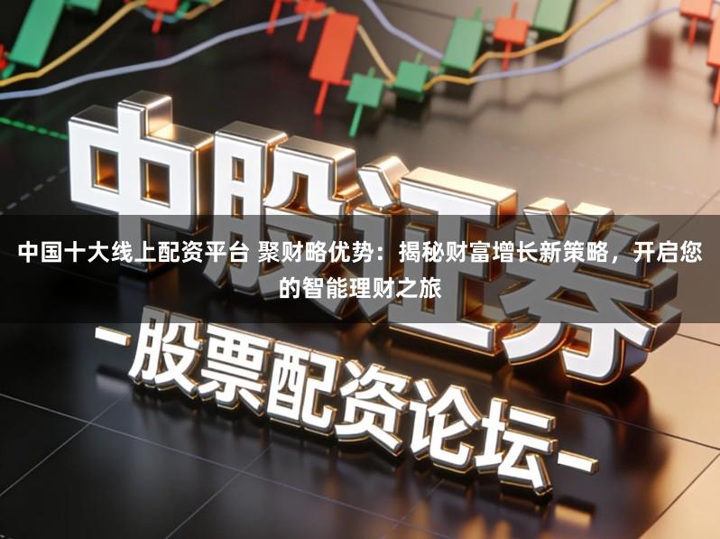 中国十大线上配资平台 聚财略优势：揭秘财富增长新策略，开启您的智能理财之旅