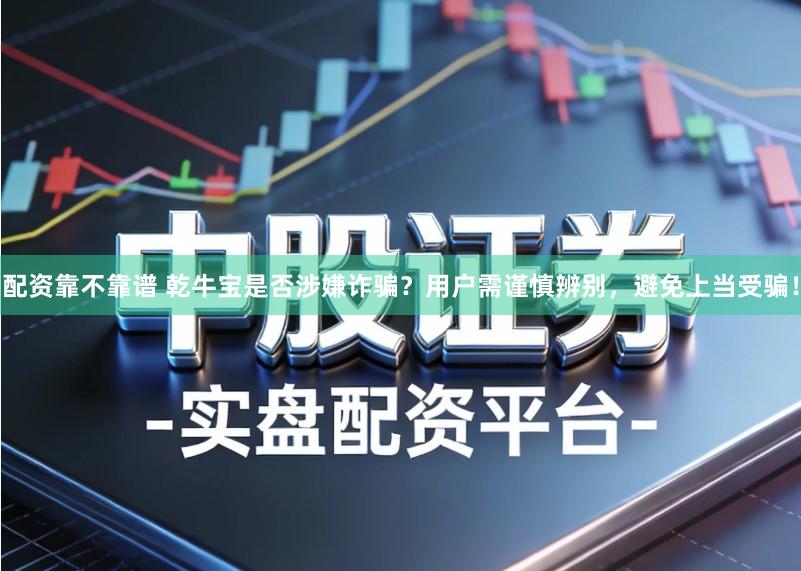 配资靠不靠谱 乾牛宝是否涉嫌诈骗?用户需谨慎辨别,避免上当受骗!