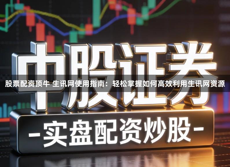 股票配资顶牛 生讯网使用指南：轻松掌握如何高效利用生讯网资源