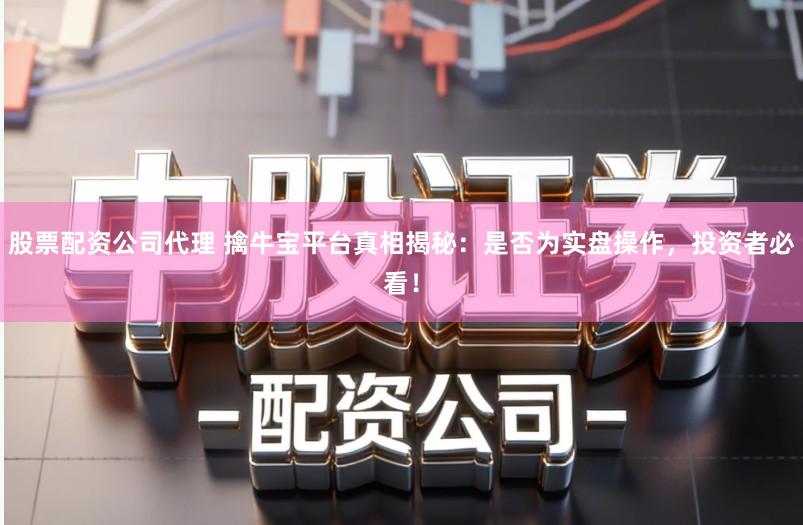 股票配资公司代理 擒牛宝平台真相揭秘：是否为实盘操作，投资者必看！