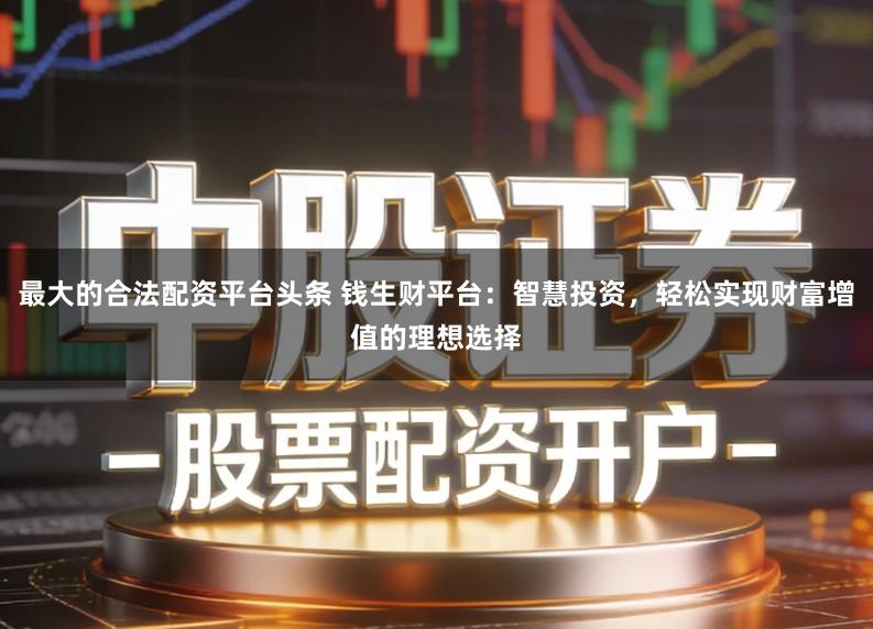 最大的合法配资平台头条 钱生财平台：智慧投资，轻松实现财富增值的理想选择