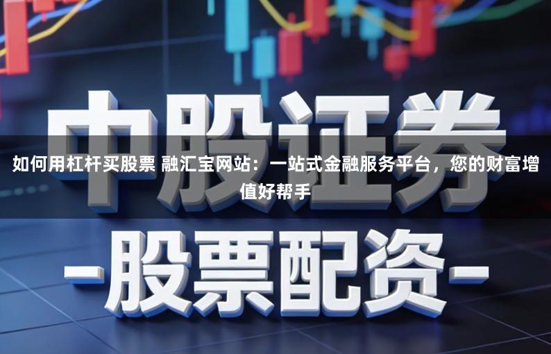 如何用杠杆买股票 融汇宝网站：一站式金融服务平台，您的财富增值好帮手