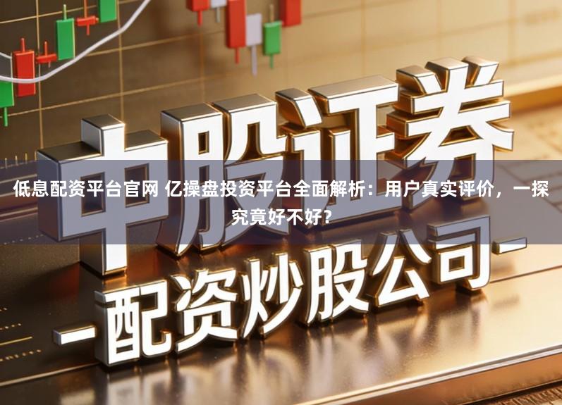 低息配资平台官网 亿操盘投资平台全面解析：用户真实评价，一探究竟好不好？