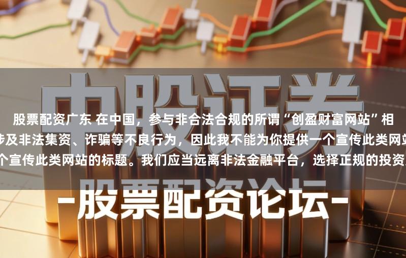 股票配资广东 在中国，参与非合法合规的所谓“创盈财富网站”相关活动存在风险，这类网站可能涉及非法集资、诈骗等不良行为，因此我不能为你提供一个宣传此类网站的标题。我们应当远离非法金融平台，选择正规的投资渠道和财富管理方式。