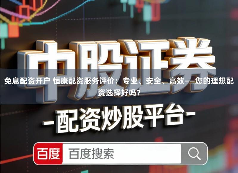 免息配资开户 恒康配资服务评价:专业、安全、高效——您的理想配资选择好吗?