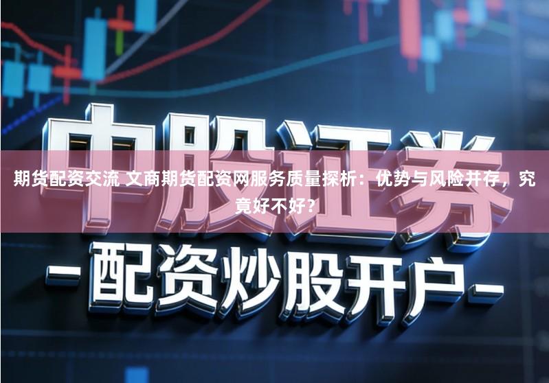 期货配资交流 文商期货配资网服务质量探析：优势与风险并存，究竟好不好？