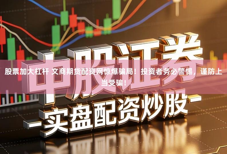 股票加大杠杆 文商期货配资网惊爆骗局！投资者务必警惕，谨防上当受骗！